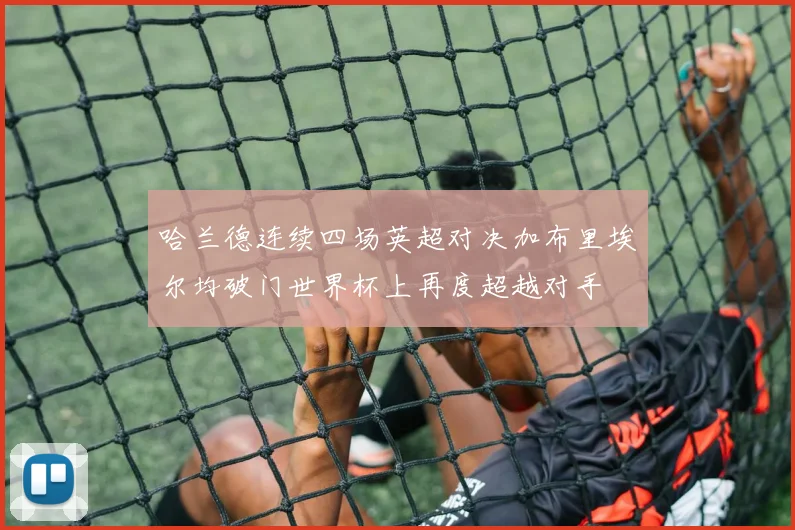 哈兰德连续四场英超对决加布里埃尔均破门世界杯上再度超越对手