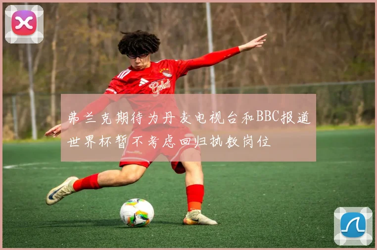 弗兰克期待为丹麦电视台和BBC报道世界杯暂不考虑回归执教岗位