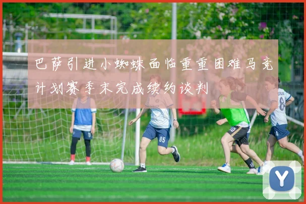 巴萨引进小蜘蛛面临重重困难马竞计划赛季末完成续约谈判