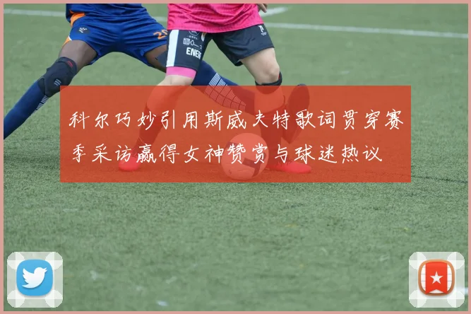 科尔巧妙引用斯威夫特歌词贯穿赛季采访赢得女神赞赏与球迷热议