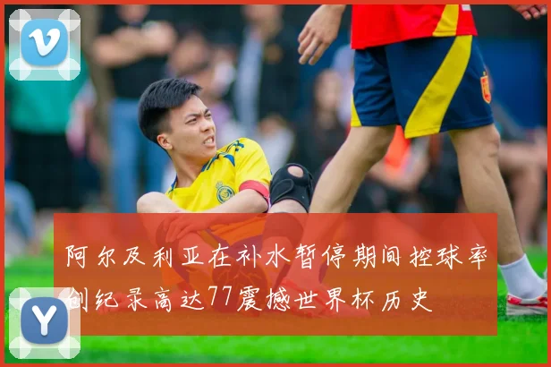 阿尔及利亚在补水暂停期间控球率创纪录高达77震撼世界杯历史