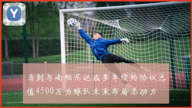 马刺与尚帕尼达成多年续约协议总值4500万为球队未来布局添动力