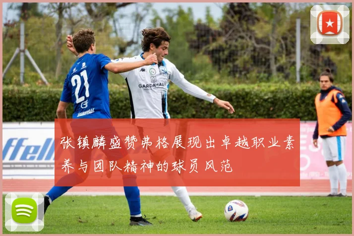 张镇麟盛赞弗格展现出卓越职业素养与团队精神的球员风范