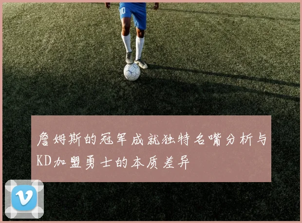 詹姆斯的冠军成就独特名嘴分析与KD加盟勇士的本质差异
