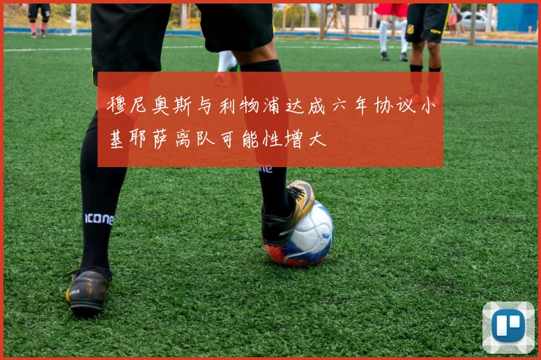 穆尼奥斯与利物浦达成六年协议小基耶萨离队可能性增大