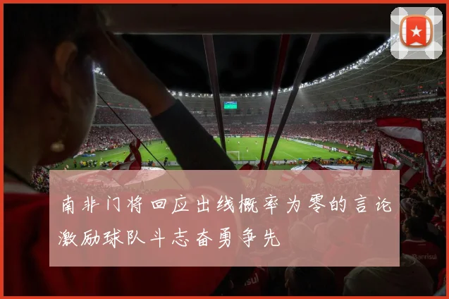 南非门将回应出线概率为零的言论激励球队斗志奋勇争先