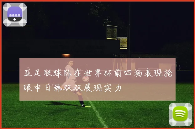 亚足联球队在世界杯前四场表现抢眼中日韩双双展现实力