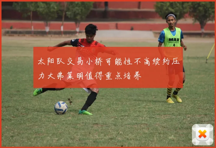 太阳队交易小桥可能性不高续约压力大弗莱明值得重点培养