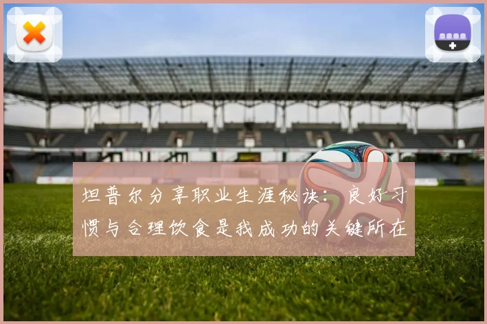 坦普尔分享职业生涯秘诀：良好习惯与合理饮食是我成功的关键所在